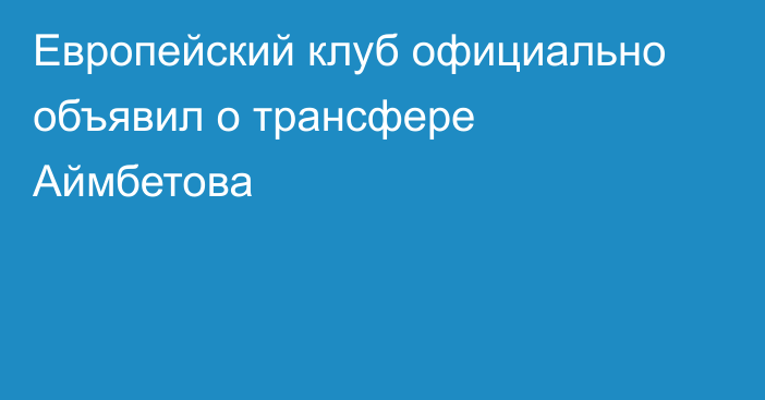 Европейский клуб официально объявил о трансфере Аймбетова