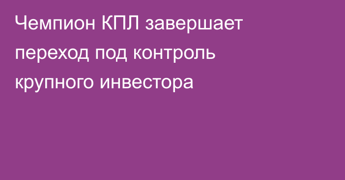 Чемпион КПЛ завершает переход под контроль крупного инвестора