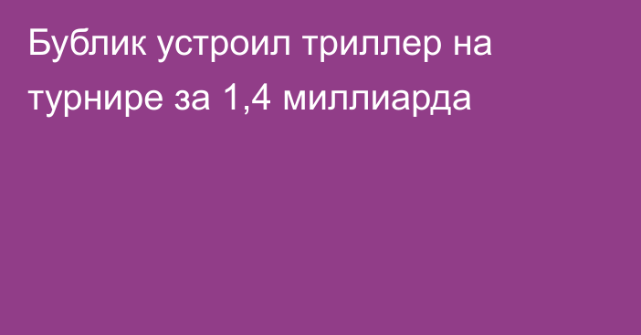 Бублик устроил триллер на турнире за 1,4 миллиарда