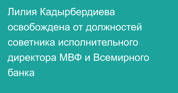 Лилия Кадырбердиева освобождена от должностей советника исполнительного директора МВФ и Всемирного банка