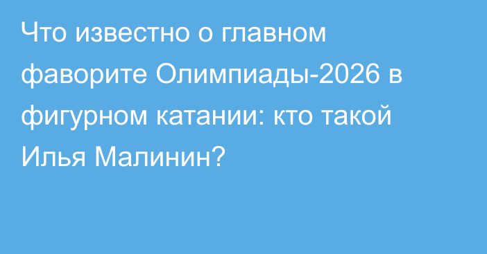 Что известно о главном фаворите Олимпиады-2026 в фигурном катании: кто такой Илья Малинин?