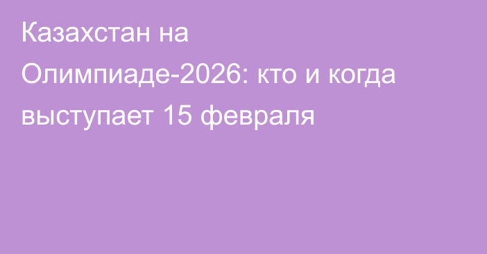 Казахстан на Олимпиаде-2026: кто и когда выступает 15 февраля