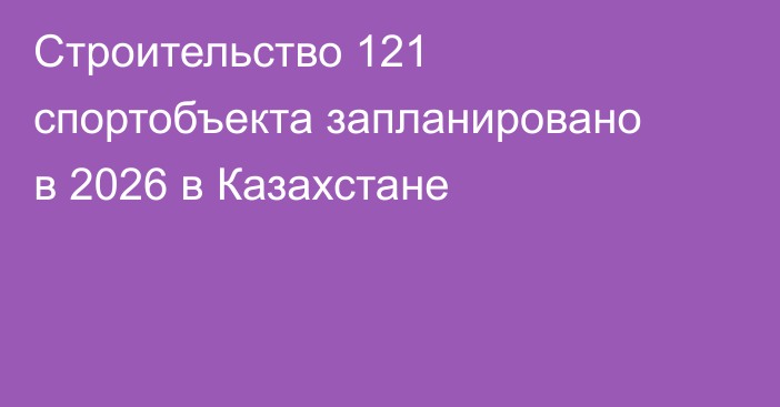 Строительство 121 спортобъекта запланировано в 2026 в Казахстане