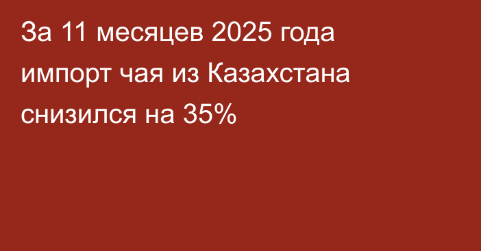 За 11 месяцев 2025 года импорт чая из Казахстана снизился на 35%