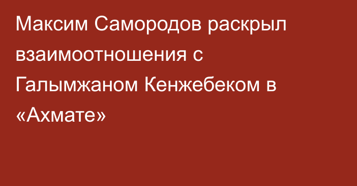 Максим Самородов раскрыл взаимоотношения с Галымжаном Кенжебеком в «Ахмате»