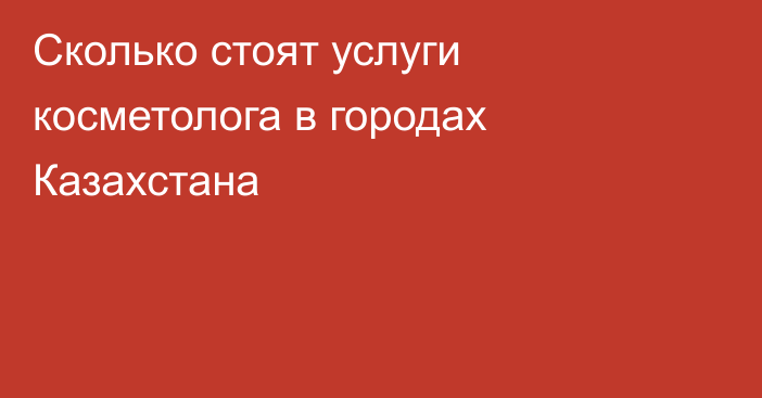 Сколько стоят услуги косметолога в городах Казахстана