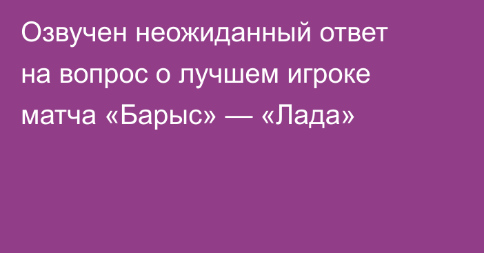 Озвучен неожиданный ответ на вопрос о лучшем игроке матча «Барыс» — «Лада»