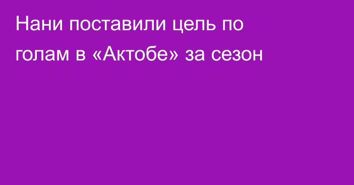 Нани поставили цель по голам в «Актобе» за сезон