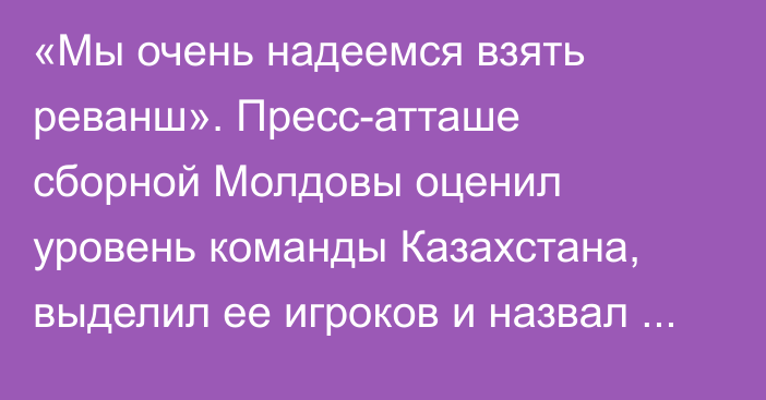«Мы очень надеемся взять реванш». Пресс-атташе сборной Молдовы оценил уровень команды Казахстана, выделил ее игроков и назвал фаворита группы Лиги наций