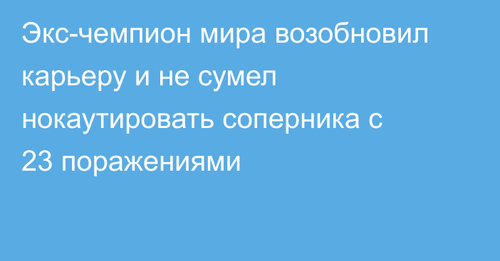 Экс-чемпион мира возобновил карьеру и не сумел нокаутировать соперника с 23 поражениями