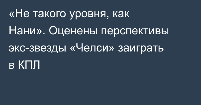 «Не такого уровня, как Нани». Оценены перспективы экс-звезды «Челси» заиграть в КПЛ
