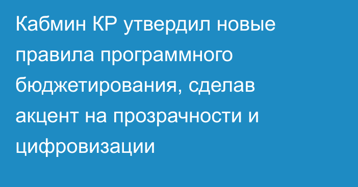 Кабмин КР утвердил новые правила программного бюджетирования, сделав акцент на прозрачности и цифровизации