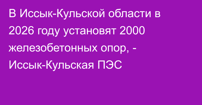 В Иссык-Кульской области в 2026 году установят 2000 железобетонных опор, - Иссык-Кульская ПЭС