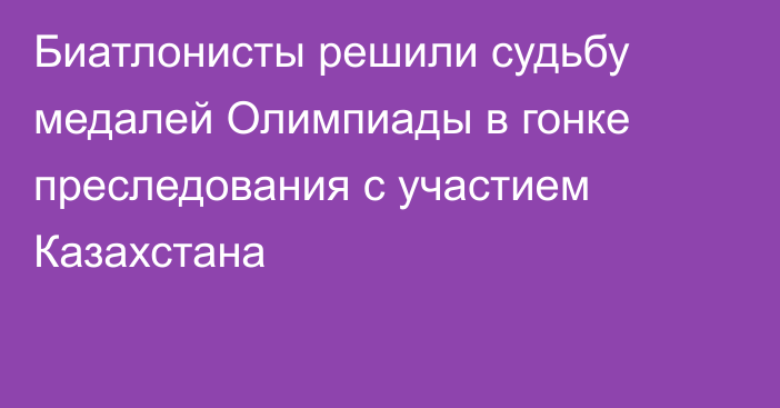 Биатлонисты решили судьбу медалей Олимпиады в гонке преследования с участием Казахстана