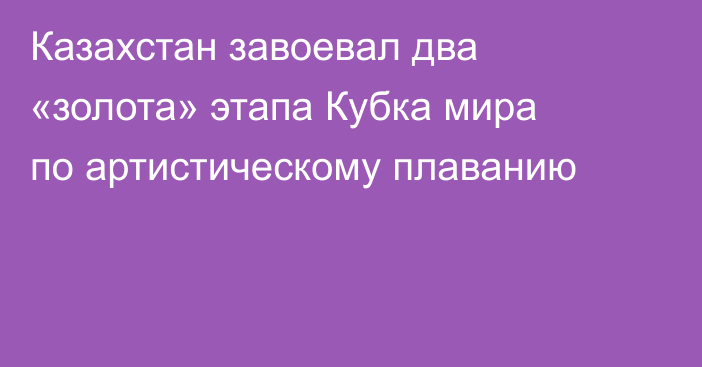 Казахстан завоевал два «золота» этапа Кубка мира по артистическому плаванию