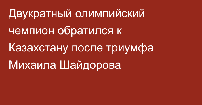 Двукратный олимпийский чемпион обратился к Казахстану после триумфа Михаила Шайдорова
