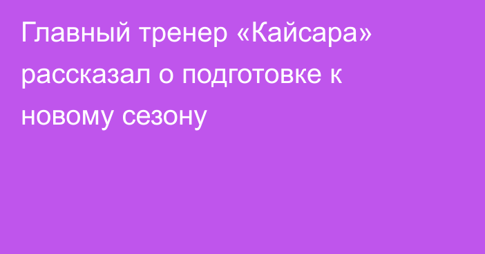 Главный тренер «Кайсара» рассказал о подготовке к новому сезону