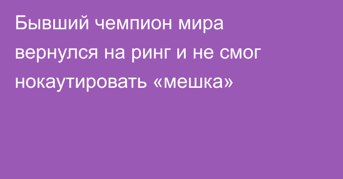 Бывший чемпион мира вернулся на ринг и не смог нокаутировать «мешка»