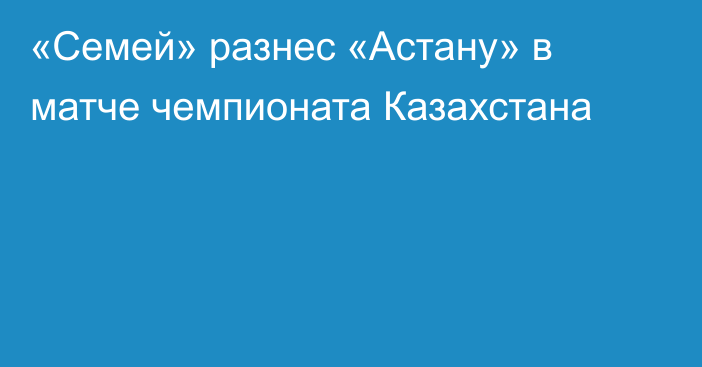 «Семей» разнес «Астану» в матче чемпионата Казахстана