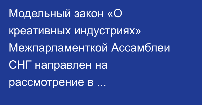 Модельный закон «О креативных индустриях» Межпарламенткой Ассамблеи СНГ направлен на  рассмотрение в страны-участницы