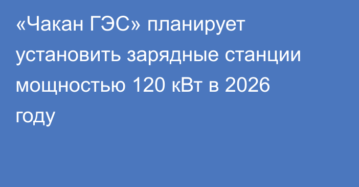 «Чакан ГЭС» планирует установить зарядные станции мощностью 120 кВт в 2026 году
