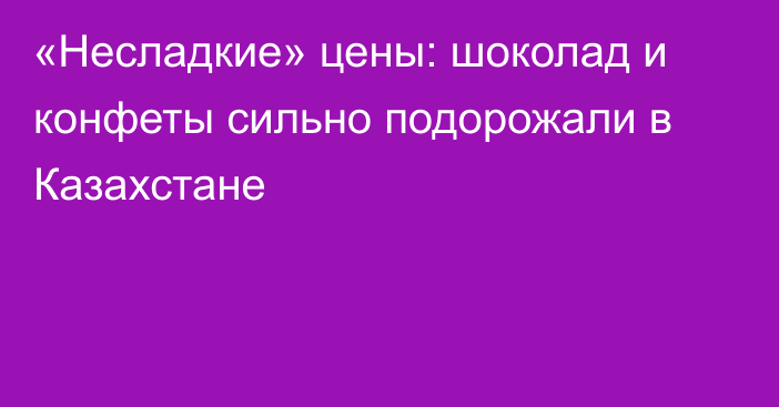 «Несладкие» цены: шоколад и конфеты сильно подорожали в Казахстане