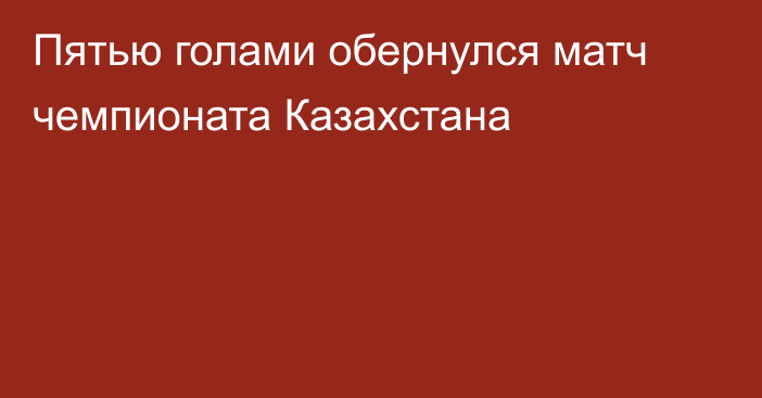 Пятью голами обернулся  матч  чемпионата Казахстана