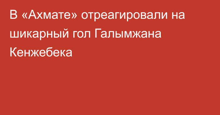 В «Ахмате» отреагировали на шикарный гол Галымжана Кенжебека