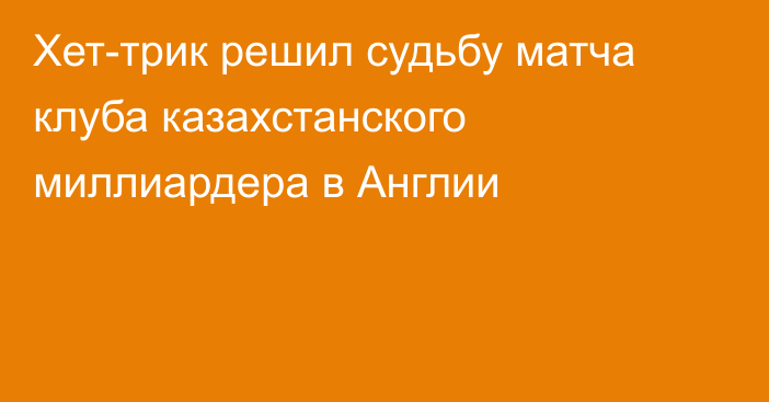 Хет-трик решил судьбу матча клуба казахстанского миллиардера в Англии