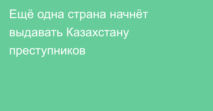 Ещё одна страна начнёт выдавать Казахстану преступников