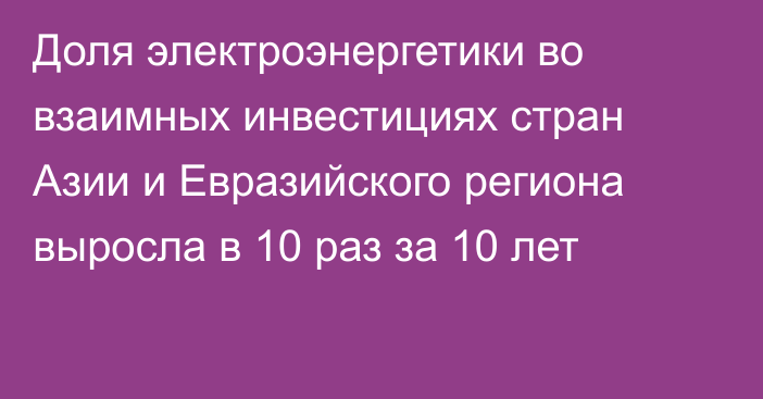 Доля электроэнергетики во взаимных инвестициях стран Азии и Евразийского региона выросла в 10 раз за 10 лет