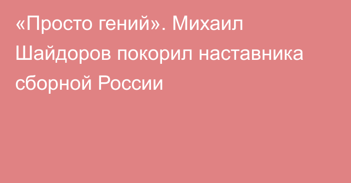 «Просто гений». Михаил Шайдоров покорил наставника сборной России