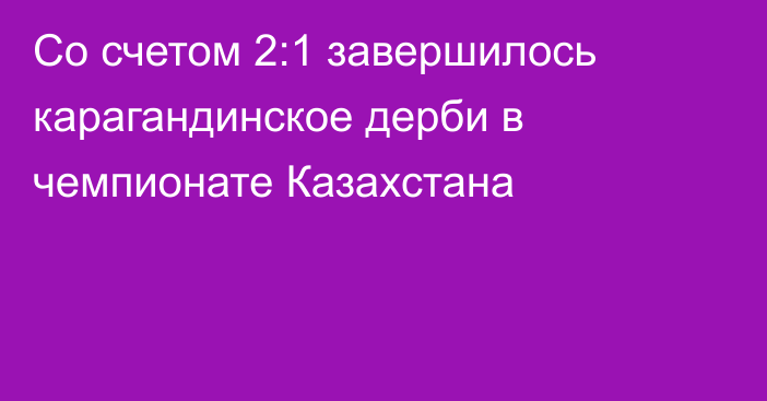 Со счетом 2:1 завершилось карагандинское дерби в чемпионате Казахстана