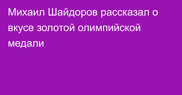Михаил Шайдоров рассказал о вкусе золотой олимпийской медали