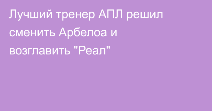 Лучший тренер АПЛ решил сменить Арбелоа и возглавить 