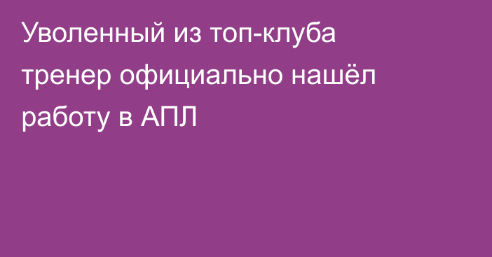 Уволенный из топ-клуба тренер официально нашёл работу в АПЛ