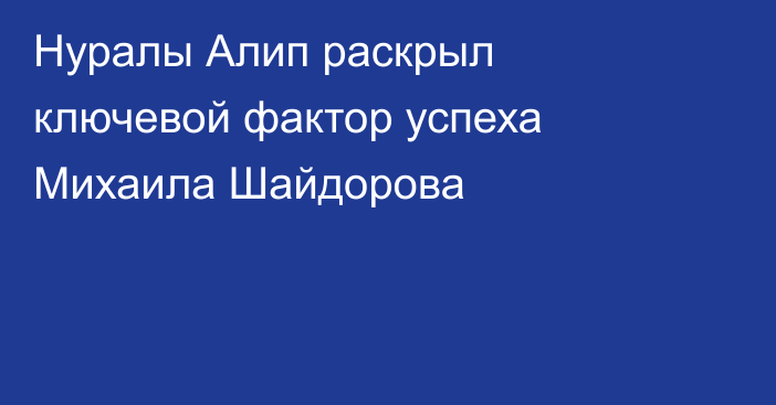 Нуралы Алип раскрыл ключевой фактор успеха Михаила Шайдорова