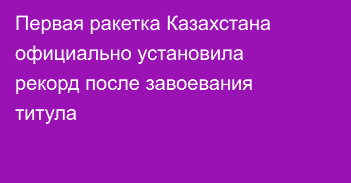 Первая ракетка Казахстана официально установила рекорд после завоевания титула