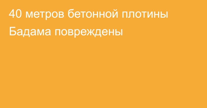 40 метров бетонной плотины Бадама повреждены