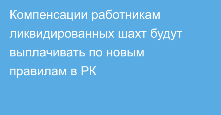 Компенсации работникам ликвидированных шахт будут выплачивать по новым правилам в РК