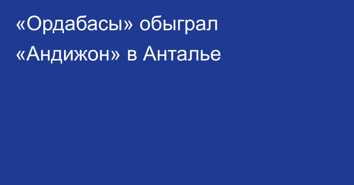 «Ордабасы» обыграл «Андижон» в Анталье