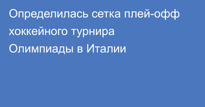 Определилась сетка плей-офф хоккейного турнира Олимпиады в Италии