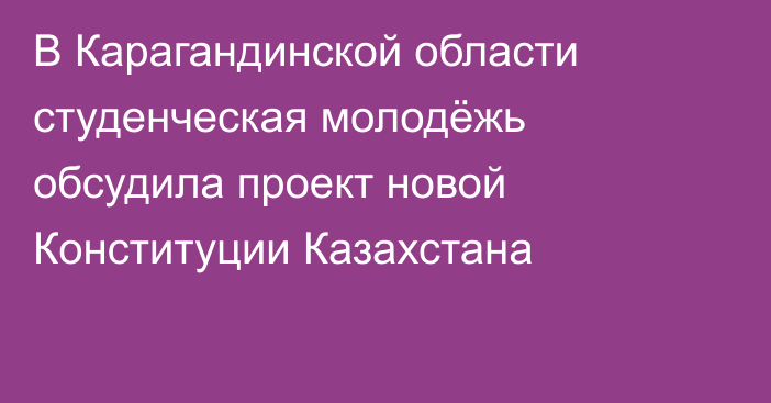 В Карагандинской области студенческая молодёжь обсудила проект новой Конституции Казахстана