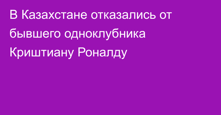 В Казахстане отказались от бывшего одноклубника Криштиану Роналду