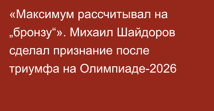 «Максимум рассчитывал на „бронзу“». Михаил Шайдоров сделал признание после триумфа на Олимпиаде-2026