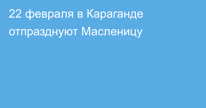 22 февраля в Караганде отпразднуют Масленицу