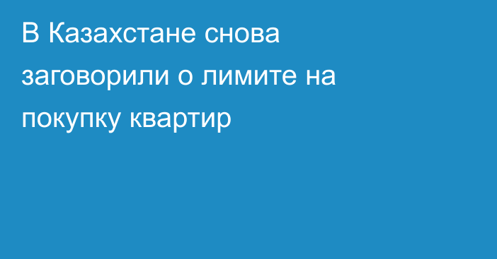В Казахстане снова заговорили о лимите на покупку квартир