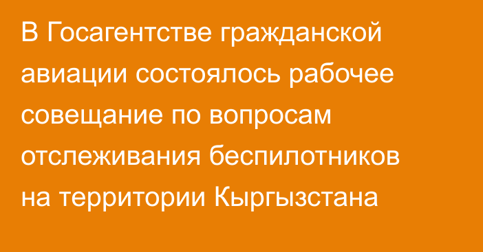 В Госагентстве гражданской авиации состоялось рабочее совещание по вопросам отслеживания беспилотников на территории Кыргызстана