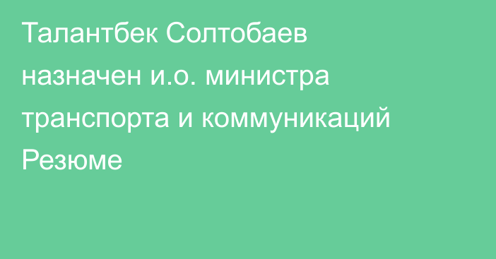 Талантбек Солтобаев назначен и.о. министра транспорта и коммуникаций Резюме