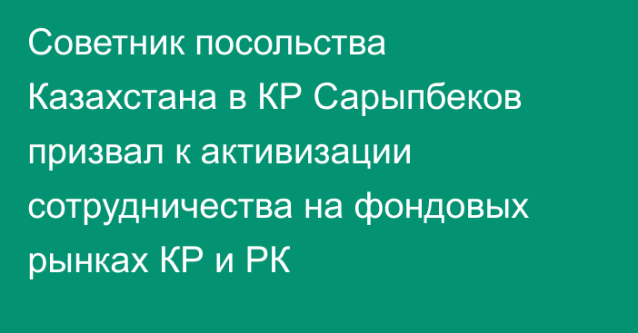 Советник посольства Казахстана в КР Сарыпбеков призвал к активизации сотрудничества на фондовых рынках КР и РК